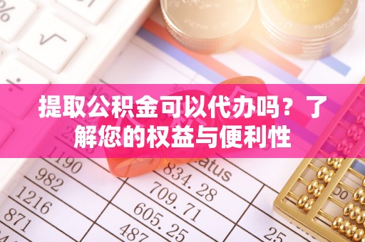 社头提取公积金可以代办吗？了解您的权益与便利性