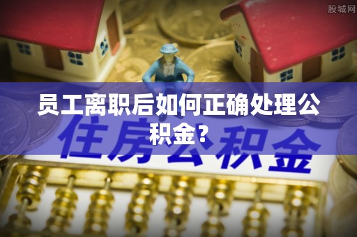 社头员工离职后如何正确处理公积金？