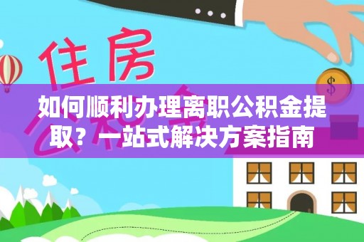 社头如何顺利办理离职公积金提取？一站式解决方案指南