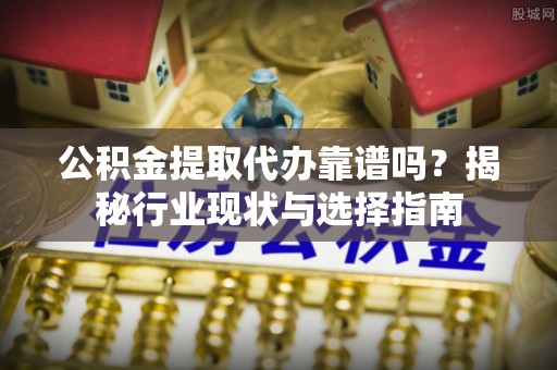 社头公积金提取代办靠谱吗？揭秘行业现状与选择指南