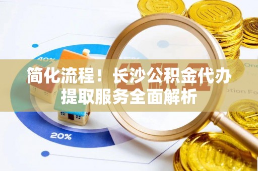 社头简化流程！长沙公积金代办提取服务全面解析