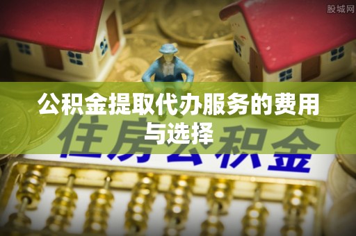 社头公积金提取代办服务的费用与选择