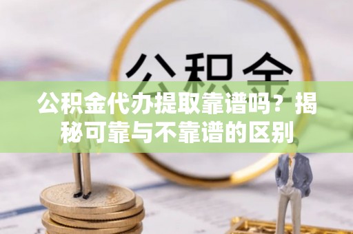 社头公积金代办提取靠谱吗？揭秘可靠与不靠谱的区别