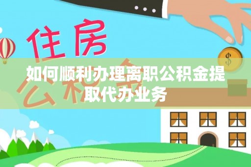 社头如何顺利办理离职公积金提取代办业务