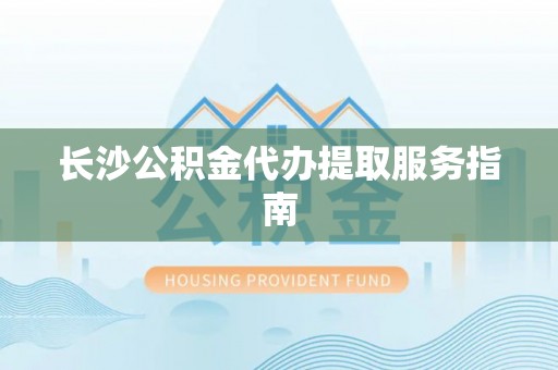 社头长沙公积金代办提取服务指南