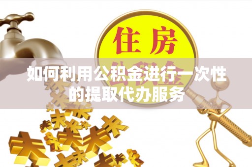 社头如何利用公积金进行一次性的提取代办服务