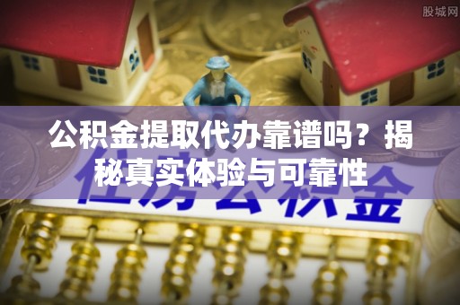 社头公积金提取代办靠谱吗？揭秘真实体验与可靠性