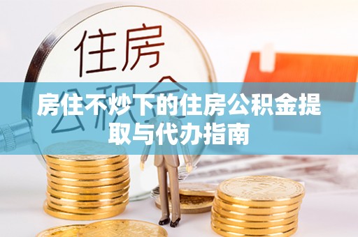 社头房住不炒下的住房公积金提取与代办指南