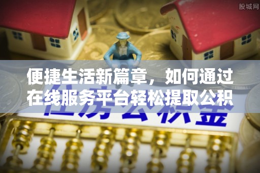 社头便捷生活新篇章，如何通过在线服务平台轻松提取公积金