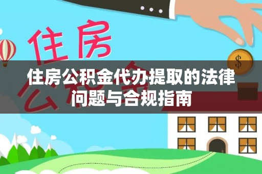 社头住房公积金代办提取的法律问题与合规指南