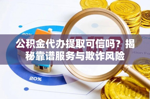 社头公积金代办提取可信吗？揭秘靠谱服务与欺诈风险