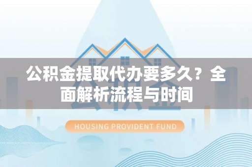 社头公积金提取代办要多久？全面解析流程与时间